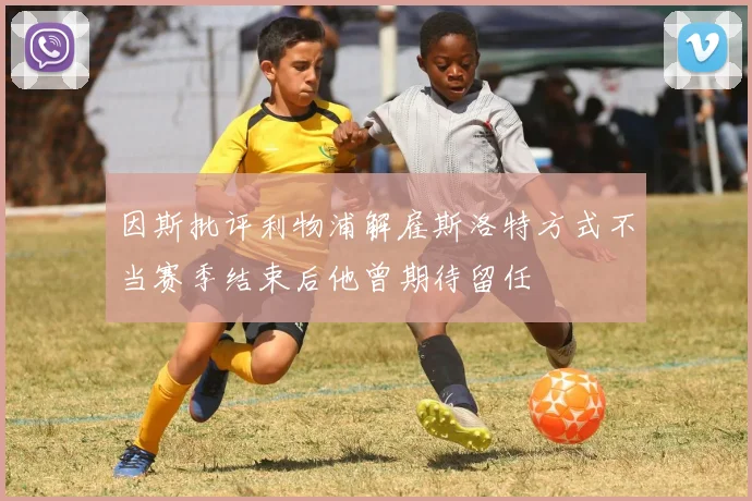 因斯批评利物浦解雇斯洛特方式不当赛季结束后他曾期待留任