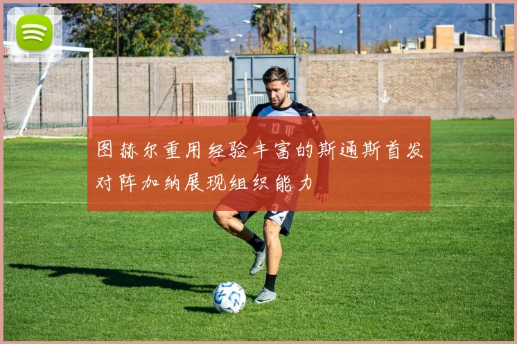 图赫尔重用经验丰富的斯通斯首发对阵加纳展现组织能力