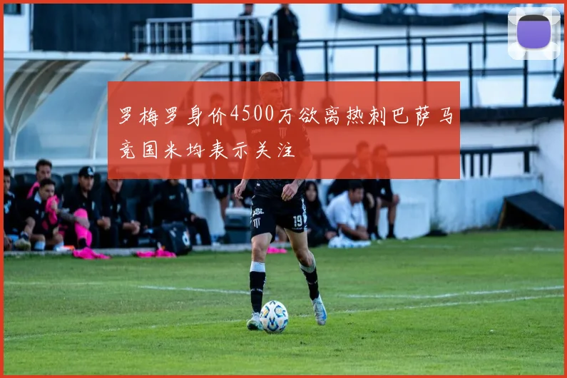 罗梅罗身价4500万欲离热刺巴萨马竞国米均表示关注