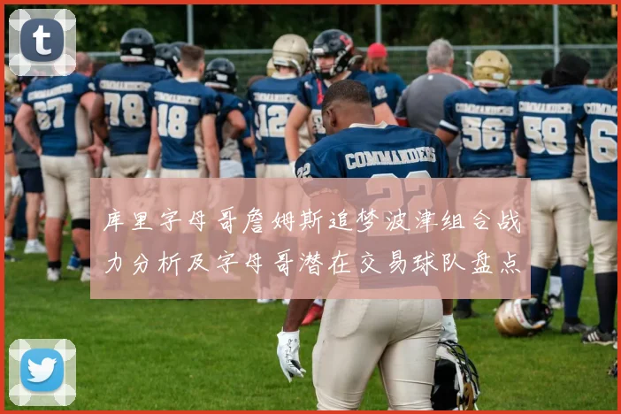 库里字母哥詹姆斯追梦波津组合战力分析及字母哥潜在交易球队盘点