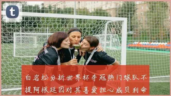 白岩松分析世界杯夺冠热门球队不提阿根廷因对其喜爱担心成贝利命运