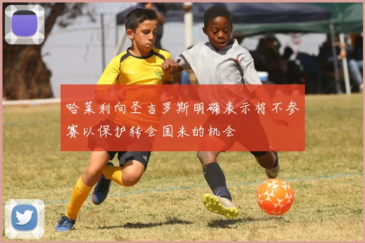 哈莱利向圣吉罗斯明确表示将不参赛以保护转会国米的机会