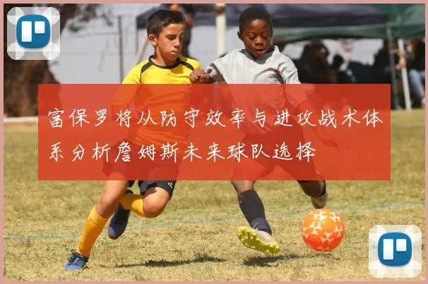 富保罗将从防守效率与进攻战术体系分析詹姆斯未来球队选择