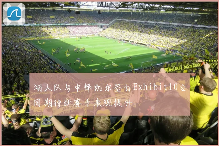 湖人队与中锋凯尔签订Exhibit10合同期待新赛季表现提升