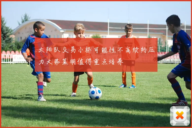 太阳队交易小桥可能性不高续约压力大弗莱明值得重点培养