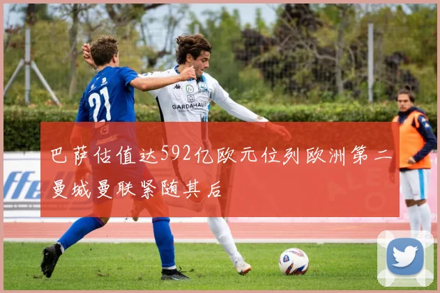 巴萨估值达592亿欧元位列欧洲第二曼城曼联紧随其后