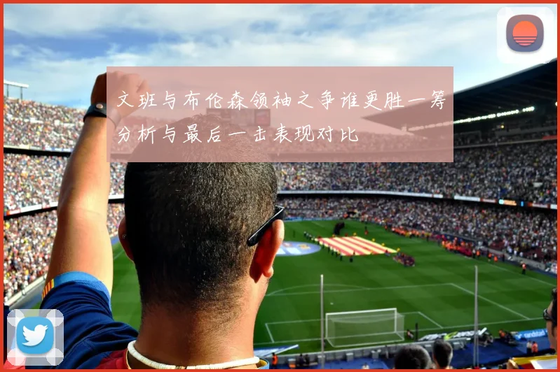 文班与布伦森领袖之争谁更胜一筹分析与最后一击表现对比