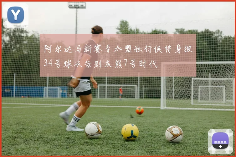 阿尔达马新赛季加盟独行侠将身披34号球衣告别灰熊7号时代