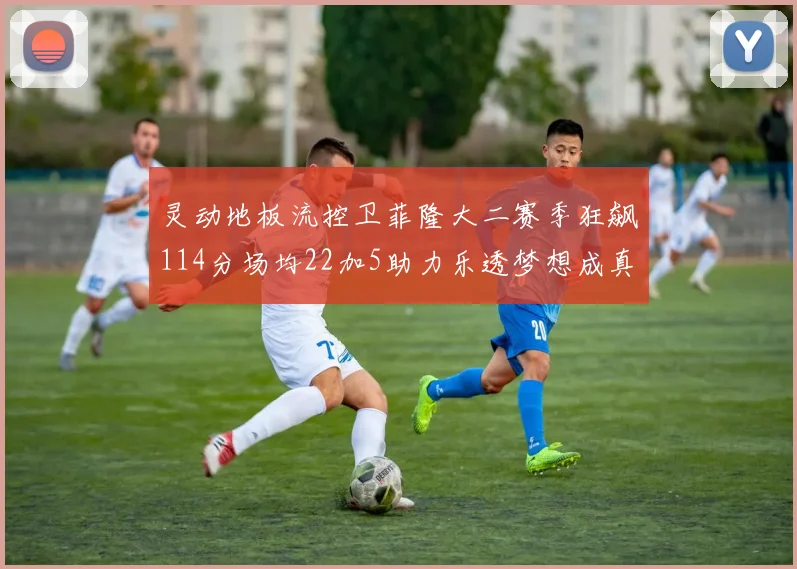 灵动地板流控卫菲隆大二赛季狂飙114分场均22加5助力乐透梦想成真