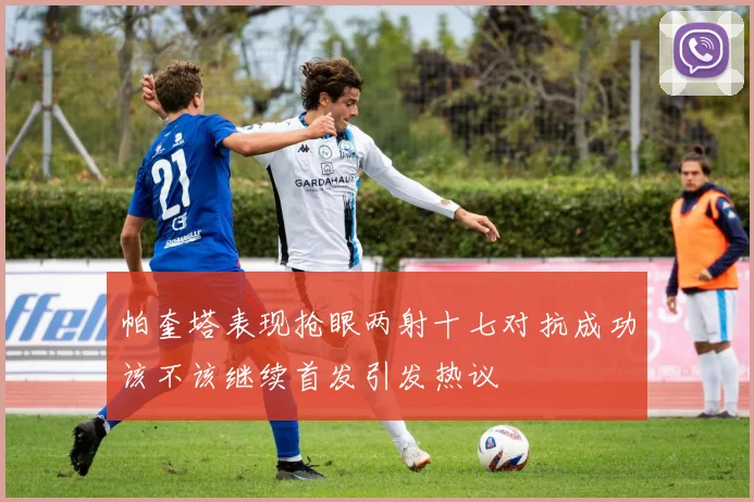 帕奎塔表现抢眼两射十七对抗成功该不该继续首发引发热议