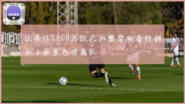 法蒂以1100万欧元加盟摩纳哥特狮和卡萨多也将离队